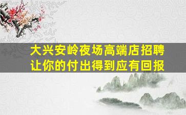 大兴安岭夜场高端店招聘让你的付出得到应有回报
