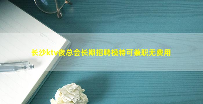 长沙ktv夜总会长期招聘模特可兼职无费用